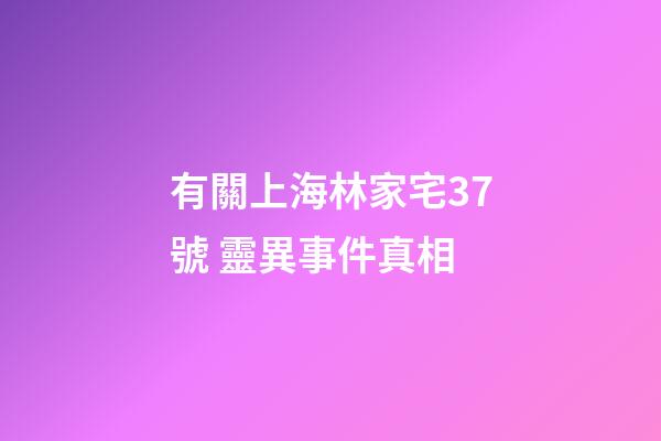 有關上海林家宅37號 靈異事件真相